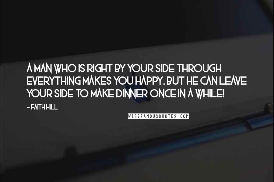 Faith Hill Quotes: A man who is right by your side through everything makes you happy. But he can leave your side to make dinner once in a while!