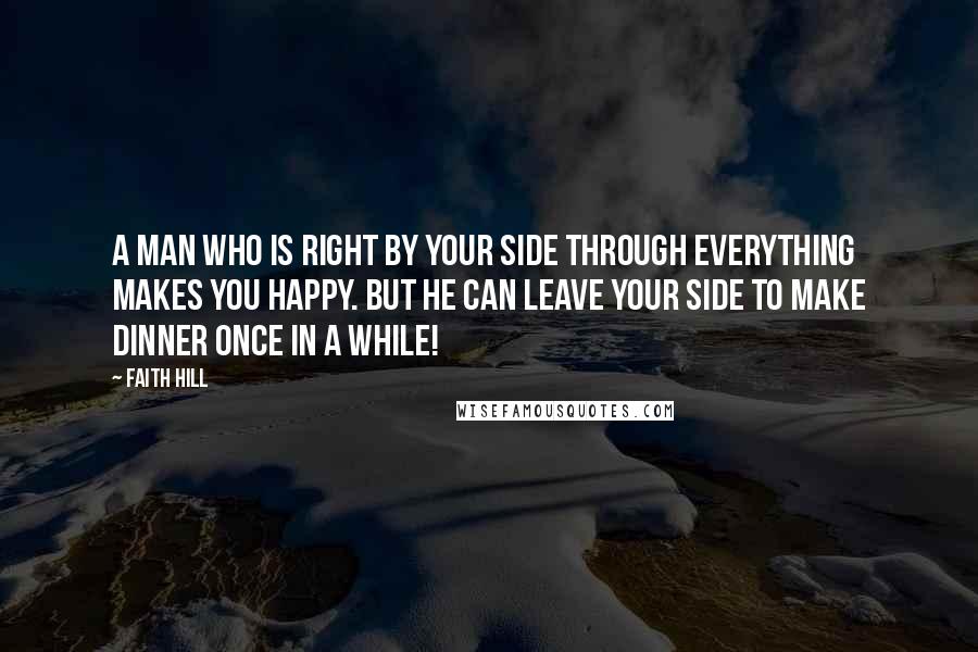 Faith Hill Quotes: A man who is right by your side through everything makes you happy. But he can leave your side to make dinner once in a while!