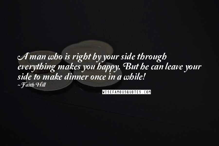 Faith Hill Quotes: A man who is right by your side through everything makes you happy. But he can leave your side to make dinner once in a while!