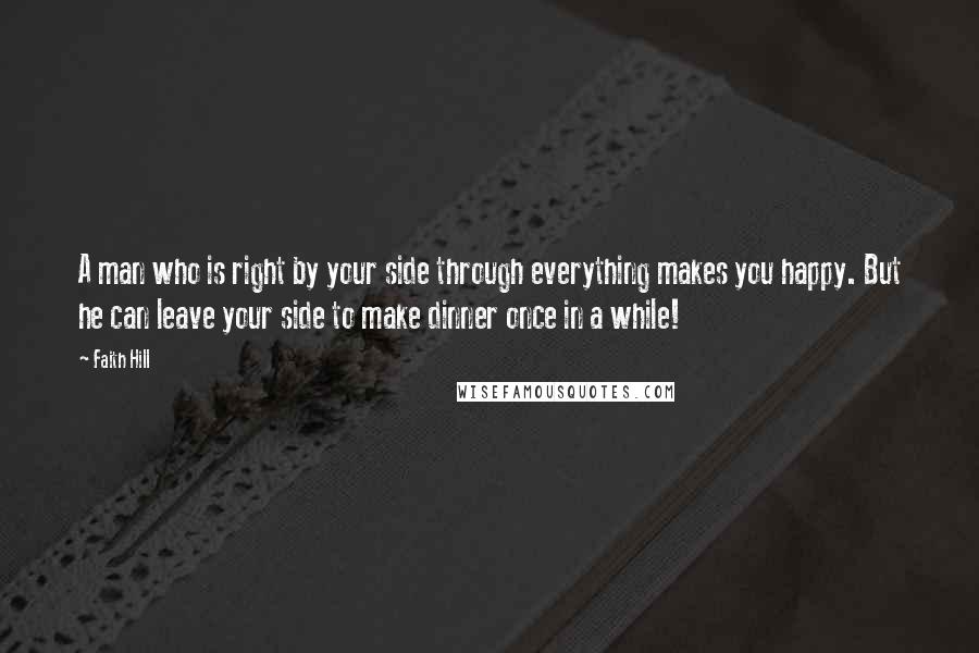 Faith Hill Quotes: A man who is right by your side through everything makes you happy. But he can leave your side to make dinner once in a while!