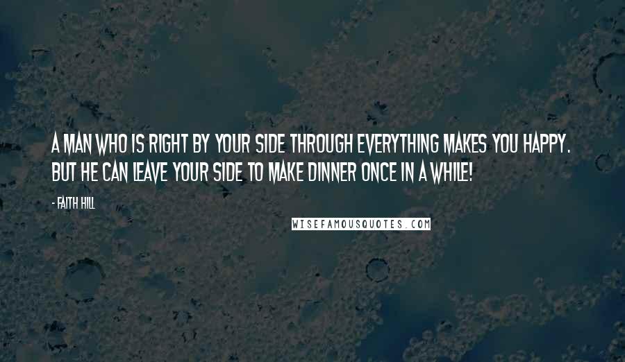 Faith Hill Quotes: A man who is right by your side through everything makes you happy. But he can leave your side to make dinner once in a while!