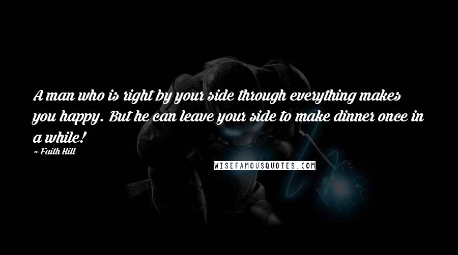 Faith Hill Quotes: A man who is right by your side through everything makes you happy. But he can leave your side to make dinner once in a while!