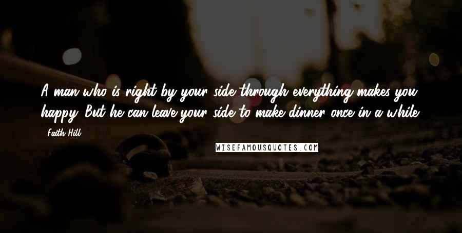 Faith Hill Quotes: A man who is right by your side through everything makes you happy. But he can leave your side to make dinner once in a while!