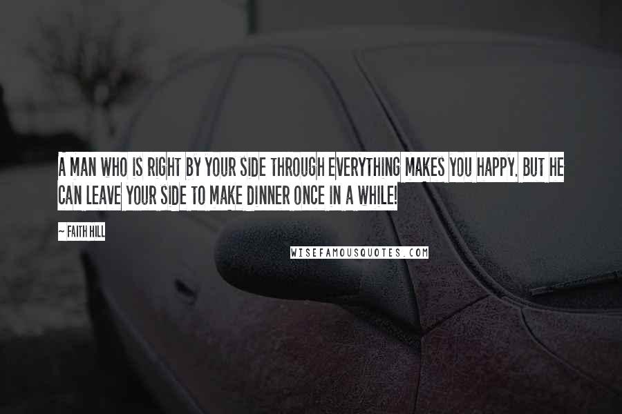 Faith Hill Quotes: A man who is right by your side through everything makes you happy. But he can leave your side to make dinner once in a while!