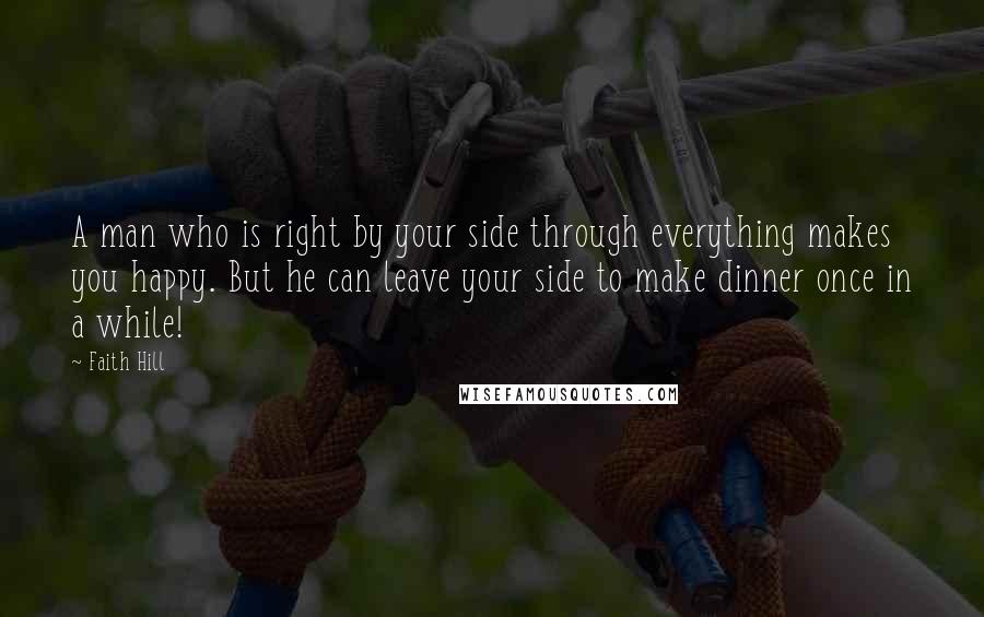 Faith Hill Quotes: A man who is right by your side through everything makes you happy. But he can leave your side to make dinner once in a while!