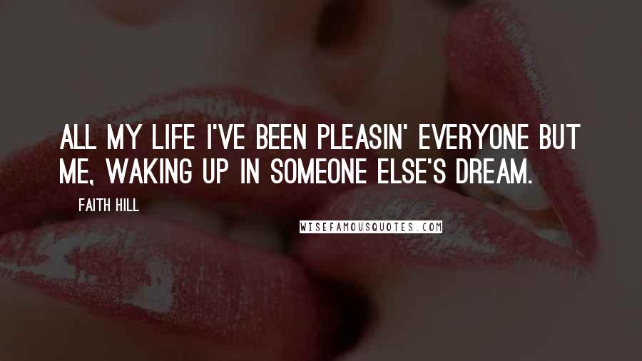 Faith Hill Quotes: All my life I've been pleasin' everyone but me, waking up in someone else's dream.