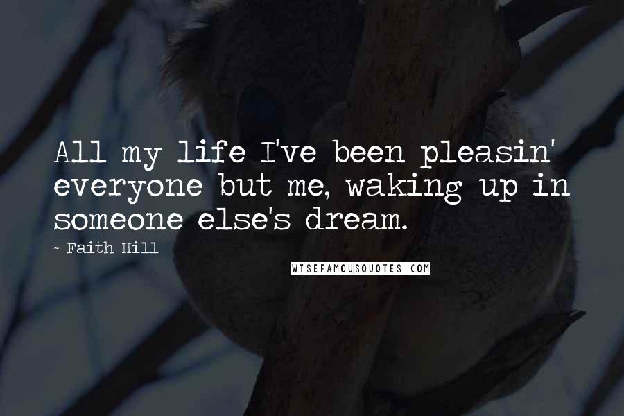 Faith Hill Quotes: All my life I've been pleasin' everyone but me, waking up in someone else's dream.
