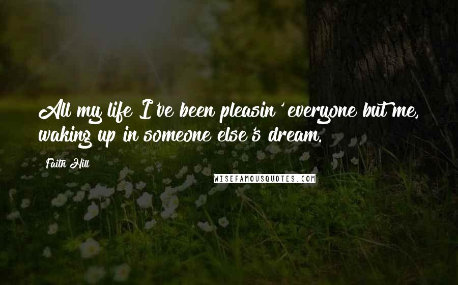 Faith Hill Quotes: All my life I've been pleasin' everyone but me, waking up in someone else's dream.