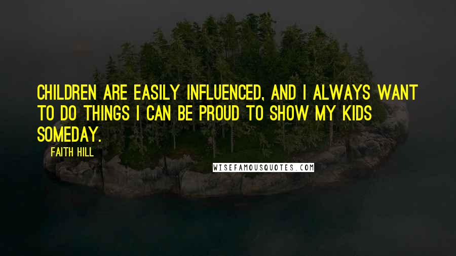 Faith Hill Quotes: Children are easily influenced, and I always want to do things I can be proud to show my kids someday.