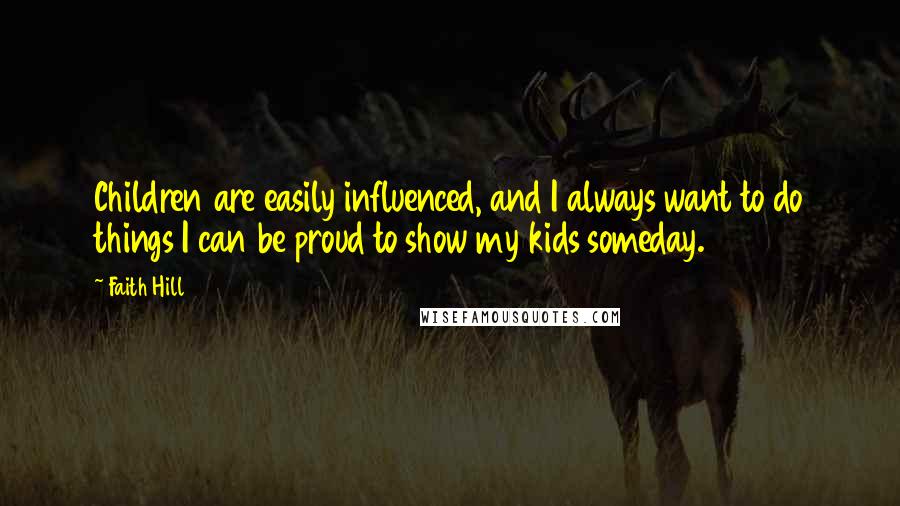 Faith Hill Quotes: Children are easily influenced, and I always want to do things I can be proud to show my kids someday.