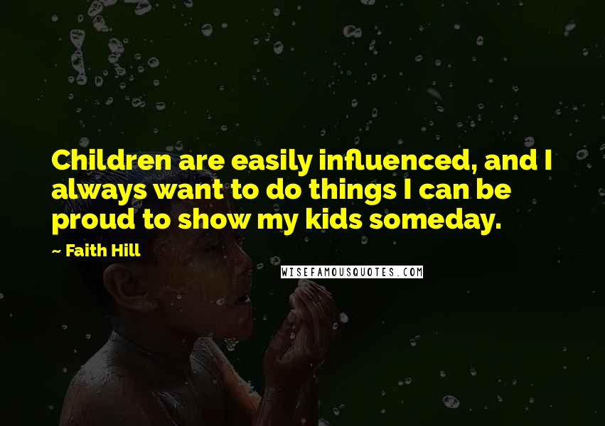 Faith Hill Quotes: Children are easily influenced, and I always want to do things I can be proud to show my kids someday.