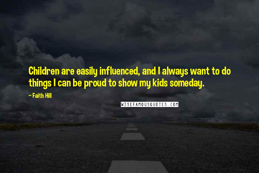 Faith Hill Quotes: Children are easily influenced, and I always want to do things I can be proud to show my kids someday.