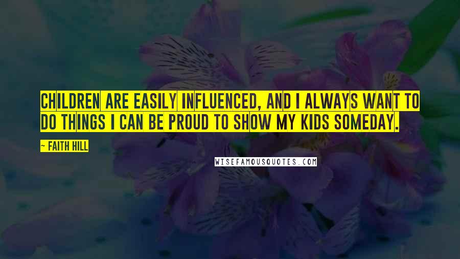 Faith Hill Quotes: Children are easily influenced, and I always want to do things I can be proud to show my kids someday.