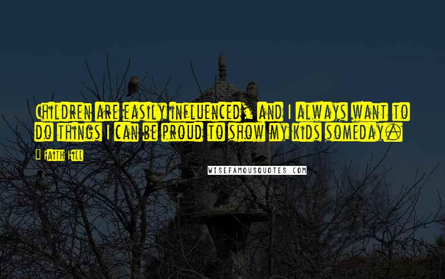 Faith Hill Quotes: Children are easily influenced, and I always want to do things I can be proud to show my kids someday.