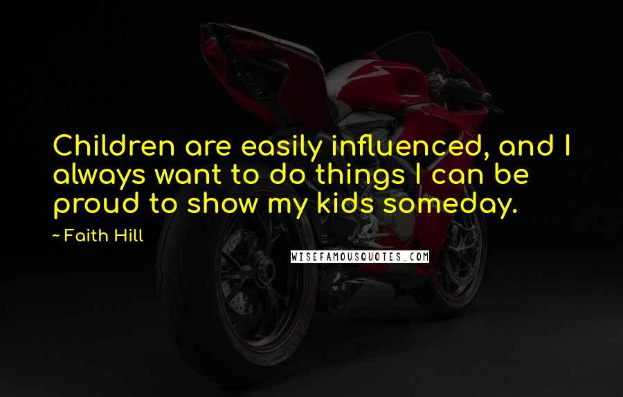 Faith Hill Quotes: Children are easily influenced, and I always want to do things I can be proud to show my kids someday.