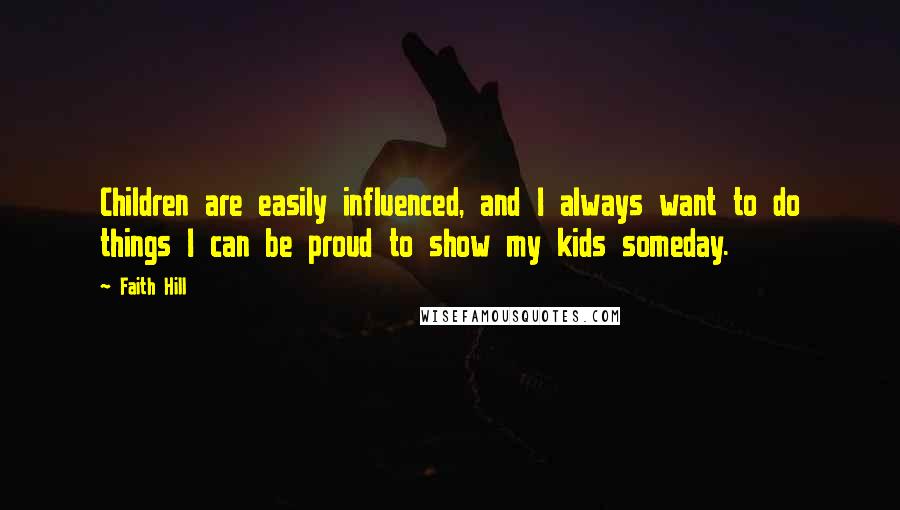 Faith Hill Quotes: Children are easily influenced, and I always want to do things I can be proud to show my kids someday.