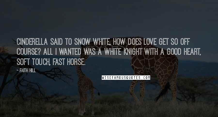 Faith Hill Quotes: Cinderella said to snow white, how does love get so off course? All I wanted was a white knight with a good heart, soft touch, fast horse.