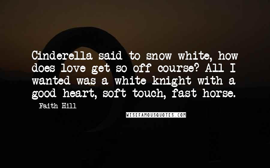 Faith Hill Quotes: Cinderella said to snow white, how does love get so off course? All I wanted was a white knight with a good heart, soft touch, fast horse.