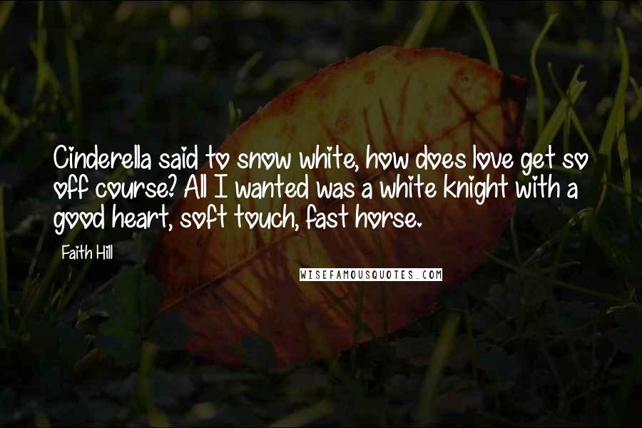 Faith Hill Quotes: Cinderella said to snow white, how does love get so off course? All I wanted was a white knight with a good heart, soft touch, fast horse.
