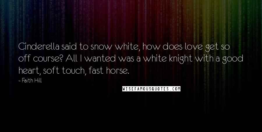 Faith Hill Quotes: Cinderella said to snow white, how does love get so off course? All I wanted was a white knight with a good heart, soft touch, fast horse.