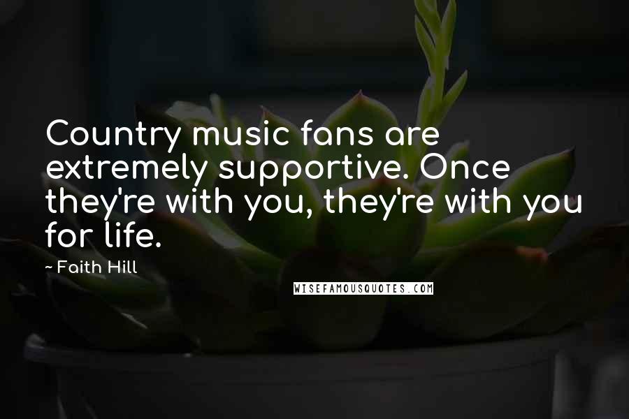 Faith Hill Quotes: Country music fans are extremely supportive. Once they're with you, they're with you for life.