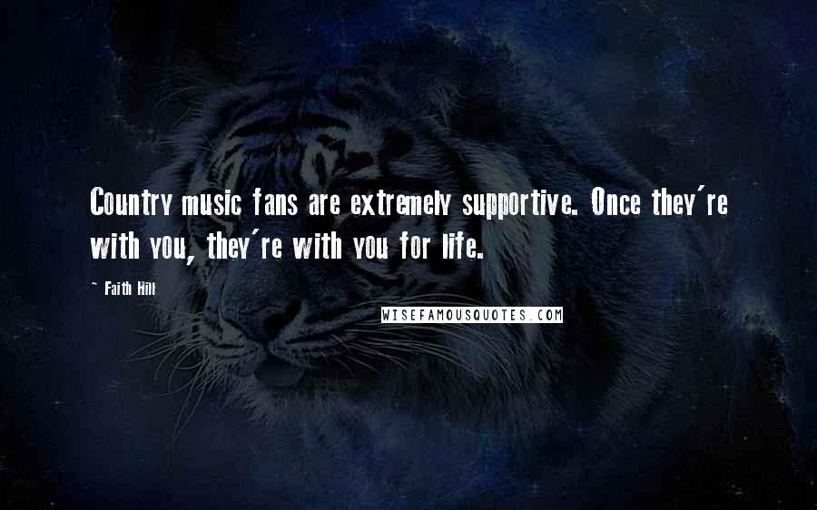 Faith Hill Quotes: Country music fans are extremely supportive. Once they're with you, they're with you for life.