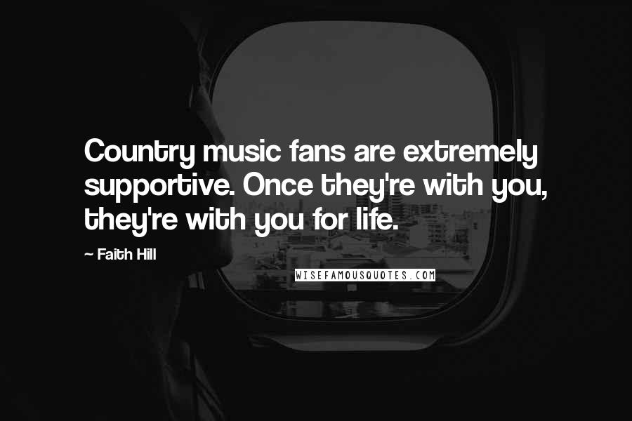 Faith Hill Quotes: Country music fans are extremely supportive. Once they're with you, they're with you for life.