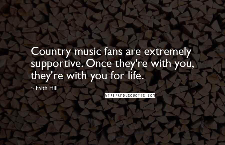 Faith Hill Quotes: Country music fans are extremely supportive. Once they're with you, they're with you for life.