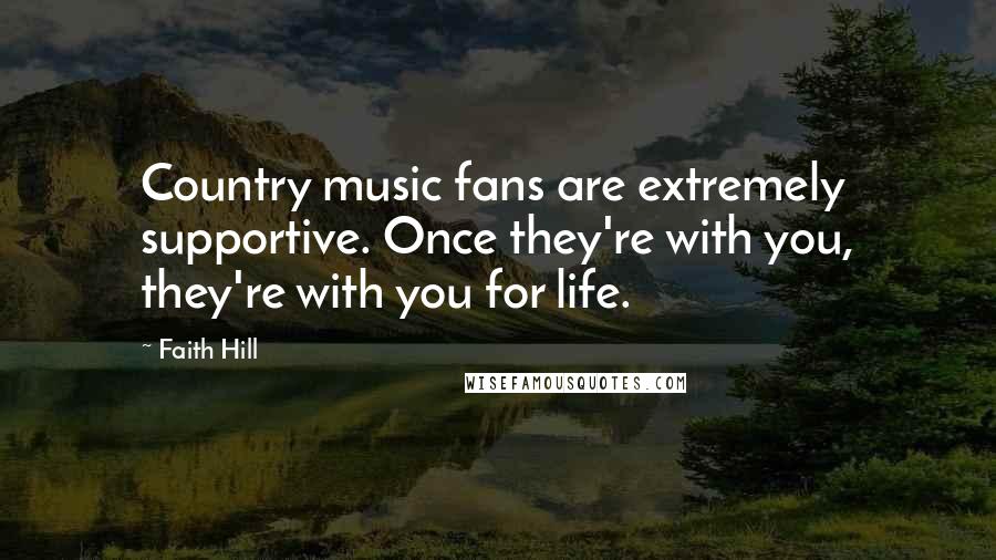 Faith Hill Quotes: Country music fans are extremely supportive. Once they're with you, they're with you for life.