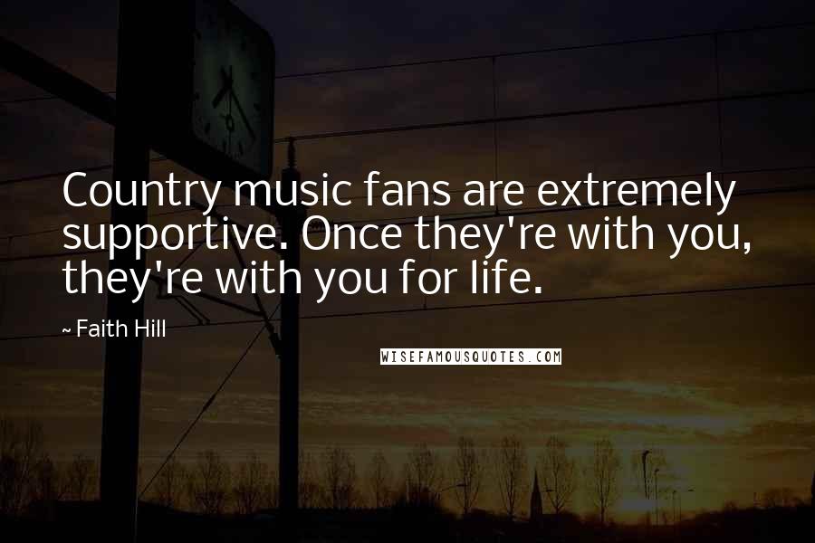 Faith Hill Quotes: Country music fans are extremely supportive. Once they're with you, they're with you for life.