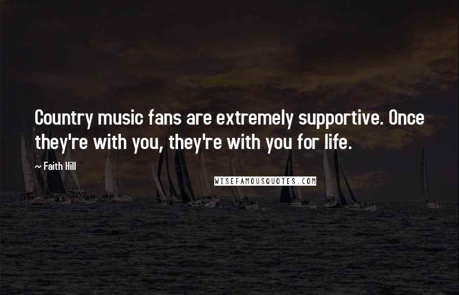 Faith Hill Quotes: Country music fans are extremely supportive. Once they're with you, they're with you for life.