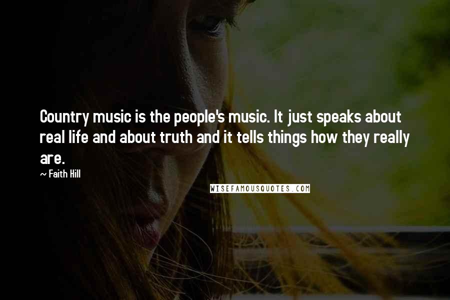 Faith Hill Quotes: Country music is the people's music. It just speaks about real life and about truth and it tells things how they really are.