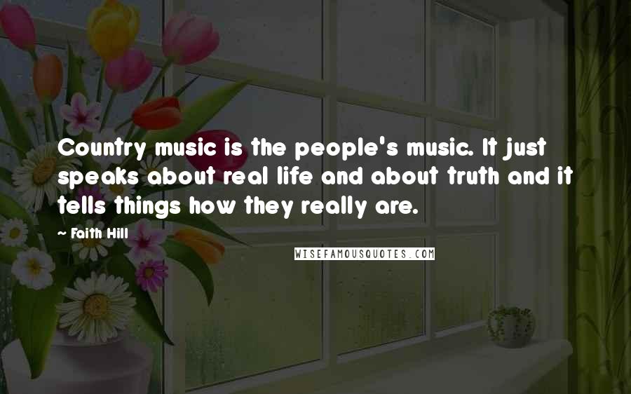 Faith Hill Quotes: Country music is the people's music. It just speaks about real life and about truth and it tells things how they really are.