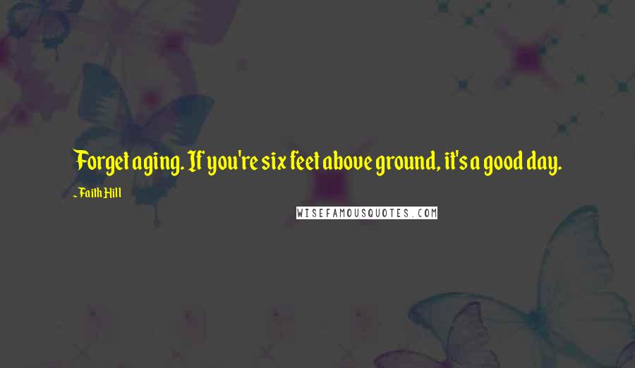 Faith Hill Quotes: Forget aging. If you're six feet above ground, it's a good day.