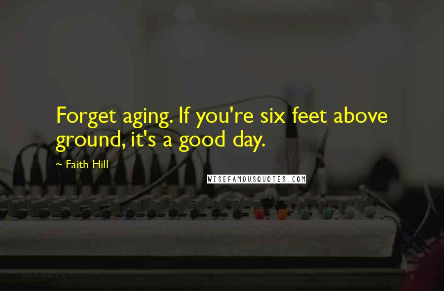Faith Hill Quotes: Forget aging. If you're six feet above ground, it's a good day.