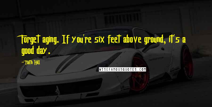Faith Hill Quotes: Forget aging. If you're six feet above ground, it's a good day.