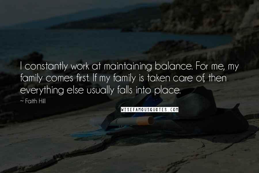 Faith Hill Quotes: I constantly work at maintaining balance. For me, my family comes first. If my family is taken care of, then everything else usually falls into place.