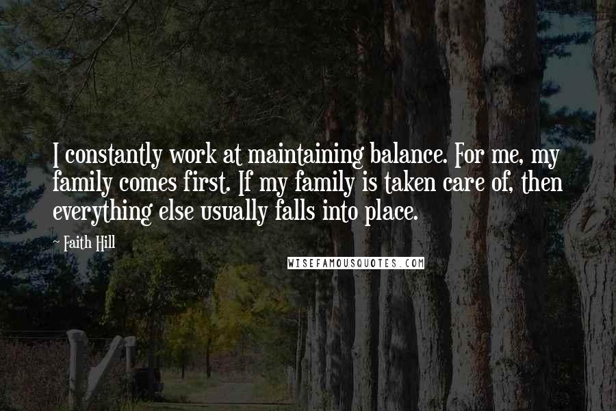 Faith Hill Quotes: I constantly work at maintaining balance. For me, my family comes first. If my family is taken care of, then everything else usually falls into place.