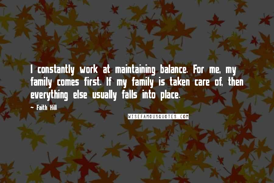 Faith Hill Quotes: I constantly work at maintaining balance. For me, my family comes first. If my family is taken care of, then everything else usually falls into place.