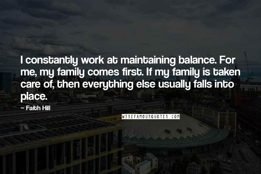 Faith Hill Quotes: I constantly work at maintaining balance. For me, my family comes first. If my family is taken care of, then everything else usually falls into place.
