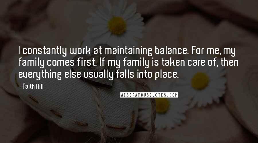 Faith Hill Quotes: I constantly work at maintaining balance. For me, my family comes first. If my family is taken care of, then everything else usually falls into place.
