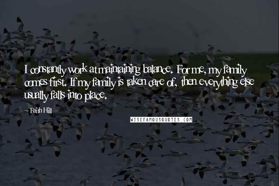 Faith Hill Quotes: I constantly work at maintaining balance. For me, my family comes first. If my family is taken care of, then everything else usually falls into place.