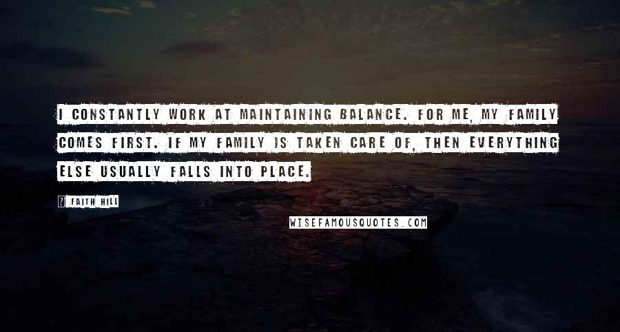 Faith Hill Quotes: I constantly work at maintaining balance. For me, my family comes first. If my family is taken care of, then everything else usually falls into place.