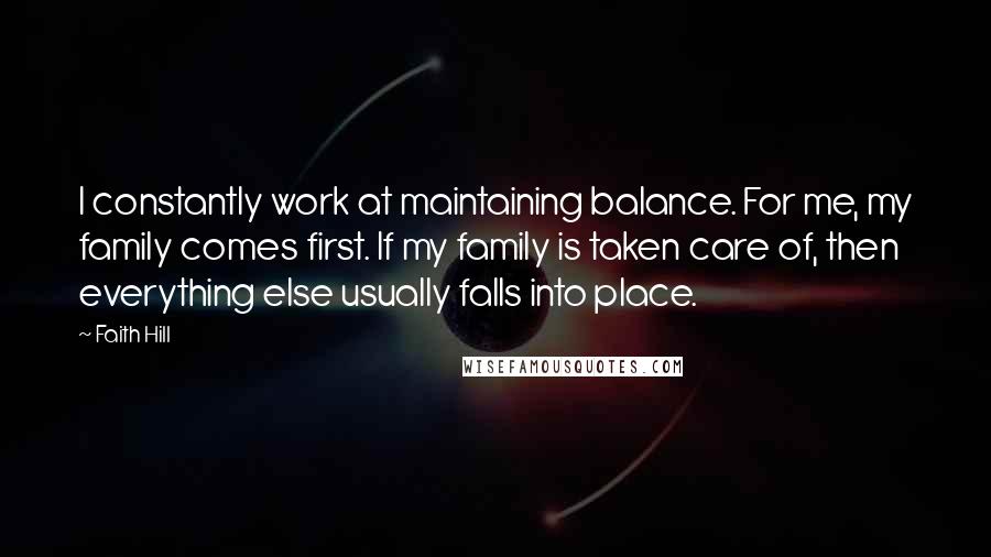 Faith Hill Quotes: I constantly work at maintaining balance. For me, my family comes first. If my family is taken care of, then everything else usually falls into place.
