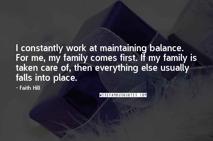 Faith Hill Quotes: I constantly work at maintaining balance. For me, my family comes first. If my family is taken care of, then everything else usually falls into place.
