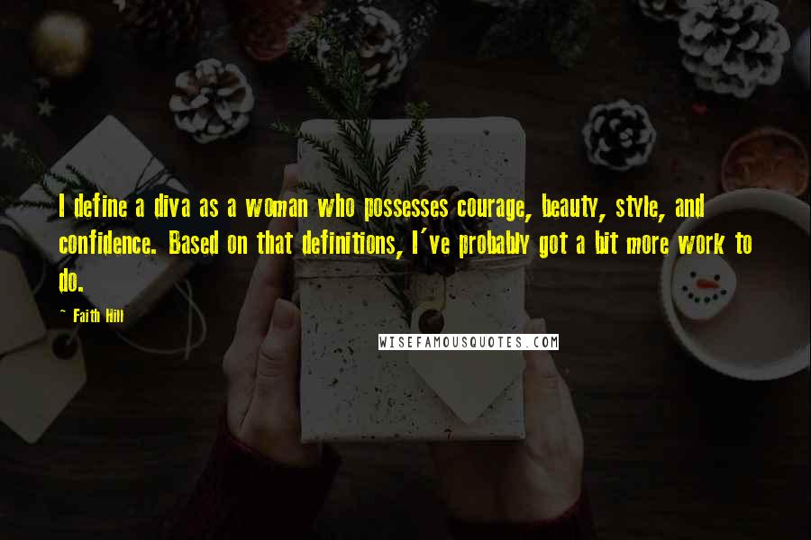 Faith Hill Quotes: I define a diva as a woman who possesses courage, beauty, style, and confidence. Based on that definitions, I've probably got a bit more work to do.