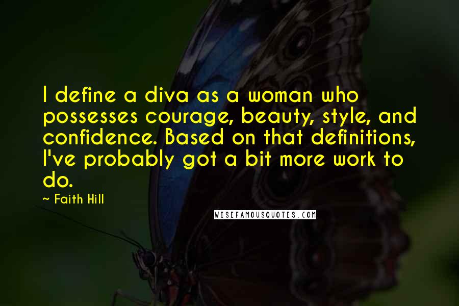 Faith Hill Quotes: I define a diva as a woman who possesses courage, beauty, style, and confidence. Based on that definitions, I've probably got a bit more work to do.