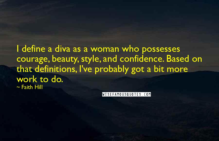 Faith Hill Quotes: I define a diva as a woman who possesses courage, beauty, style, and confidence. Based on that definitions, I've probably got a bit more work to do.