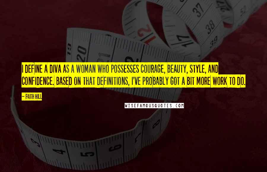 Faith Hill Quotes: I define a diva as a woman who possesses courage, beauty, style, and confidence. Based on that definitions, I've probably got a bit more work to do.