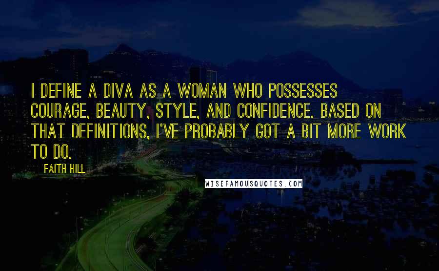 Faith Hill Quotes: I define a diva as a woman who possesses courage, beauty, style, and confidence. Based on that definitions, I've probably got a bit more work to do.